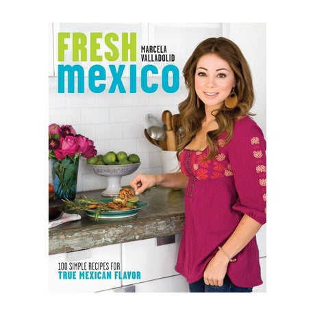Fresh Mexico: 100 Simple Recipes by Chef Marcela Valladolid